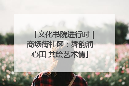 文化书院进行时｜商场街社区：舞韵润心田 共绘艺术情