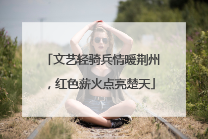 文艺轻骑兵情暖荆州，红色薪火点亮楚天