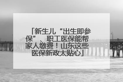 新生儿“出生即参保”、职工医保能帮家人缴费！山东这些医保新政太贴心