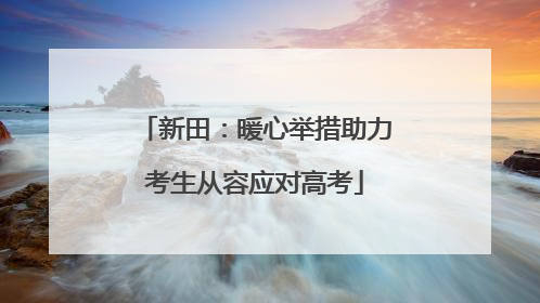 新田：暖心举措助力考生从容应对高考