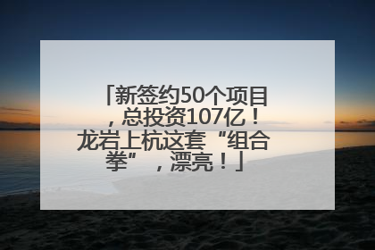 新签约50个项目，总投资107亿！龙岩上杭这套“组合拳”，漂亮！