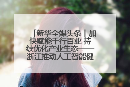 新华全媒头条丨加快赋能千行百业 持续优化产业生态——浙江推动人工智能健康有序发展观察