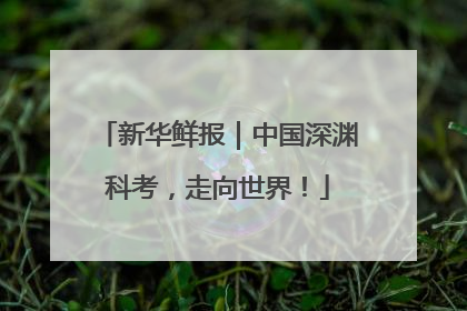 新华鲜报｜中国深渊科考，走向世界！