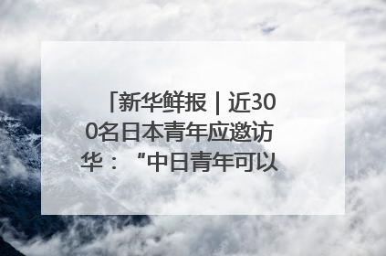 新华鲜报｜近300名日本青年应邀访华：“中日青年可以创造更好的未来”
