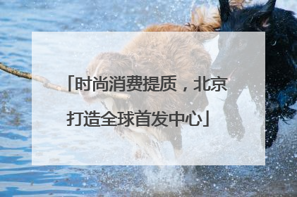 时尚消费提质，北京打造全球首发中心