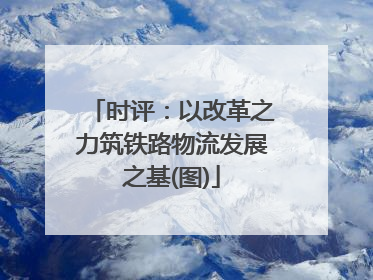 时评：以改革之力筑铁路物流发展之基(图)