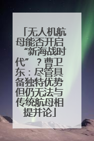 无人机航母能否开启“新海战时代”？曹卫东：尽管具备独特优势但仍无法与传统航母相提并论