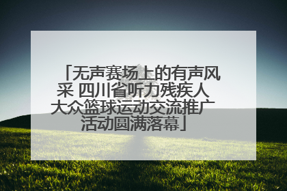 无声赛场上的有声风采 四川省听力残疾人大众篮球运动交流推广活动圆满落幕