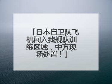 日本自卫队飞机闯入我舰队训练区域，中方现场处置！