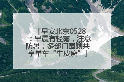 早安北京0528：早晨有轻雾，注意防暑；多部门围剿共享单车“牛皮癣”