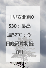 早安北京0530：最高温32℃；今日晚高峰将提前