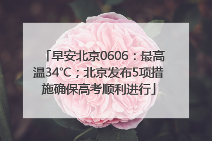 早安北京0606：最高温34℃；北京发布5项措施确保高考顺利进行