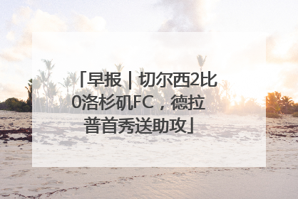 早报｜切尔西2比0洛杉矶FC，德拉普首秀送助攻