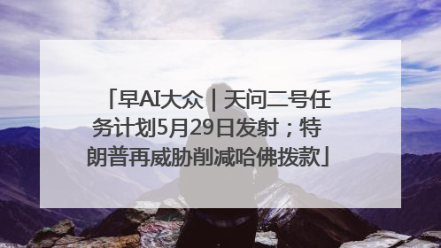 早AI大众｜天问二号任务计划5月29日发射；特朗普再威胁削减哈佛拨款