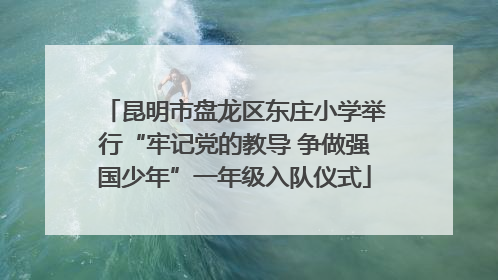 昆明市盘龙区东庄小学举行“牢记党的教导 争做强国少年”一年级入队仪式