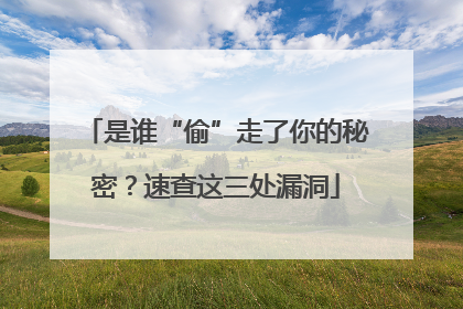 是谁“偷”走了你的秘密？速查这三处漏洞