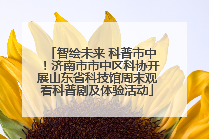 智绘未来 科普市中！济南市市中区科协开展山东省科技馆周末观看科普剧及体验活动