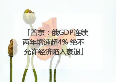 普京：俄GDP连续两年增速超4% 绝不允许经济陷入衰退