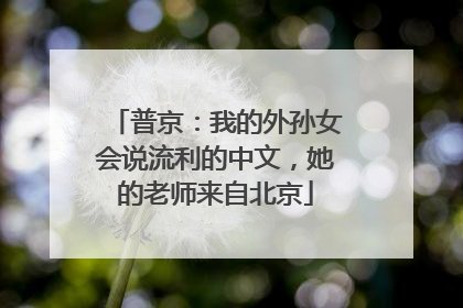 普京：我的外孙女会说流利的中文，她的老师来自北京