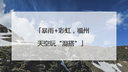 暴雨+彩虹，福州天空玩“混搭”