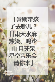 暑期带孩子去哪儿？甘肃天水麻辣烫、鸣沙山·月牙泉星空音乐会请你来