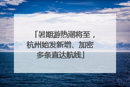 暑期游热潮将至，杭州始发新增、加密多条直达航线