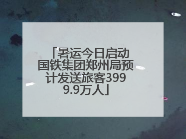 暑运今日启动 国铁集团郑州局预计发送旅客3999.9万人
