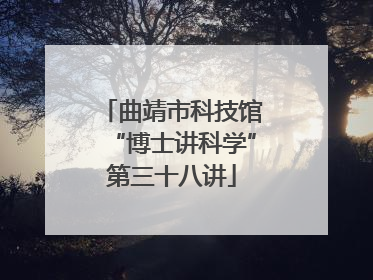 曲靖市科技馆“博士讲科学”第三十八讲