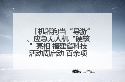 机器狗当“导游”、应急无人机“硬核”亮相 福建省科技活动周启动 百余项特色活动酷炫来袭