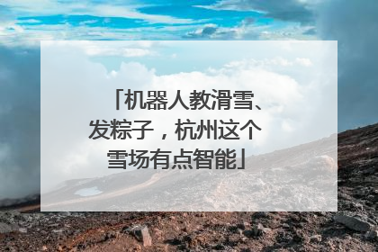 机器人教滑雪、发粽子，杭州这个雪场有点智能