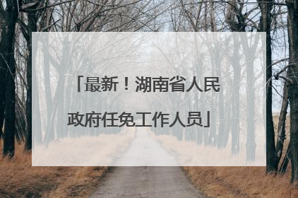 最新！湖南省人民政府任免工作人员