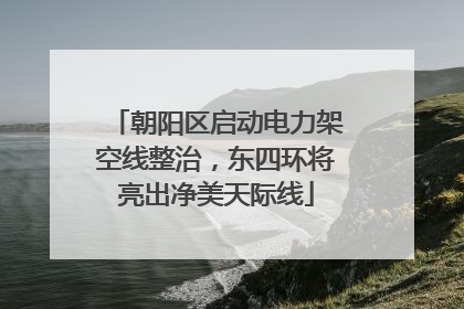 朝阳区启动电力架空线整治，东四环将亮出净美天际线