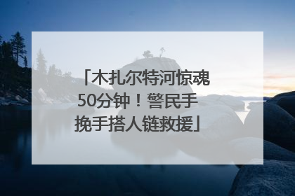 木扎尔特河惊魂50分钟！警民手挽手搭人链救援