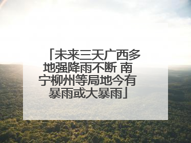 未来三天广西多地强降雨不断 南宁柳州等局地今有暴雨或大暴雨