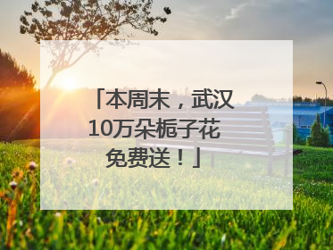 本周末，武汉10万朵栀子花免费送！
