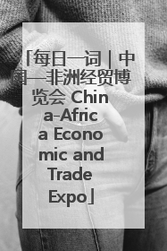 每日一词｜中国—非洲经贸博览会 China-Africa Economic and Trade Expo