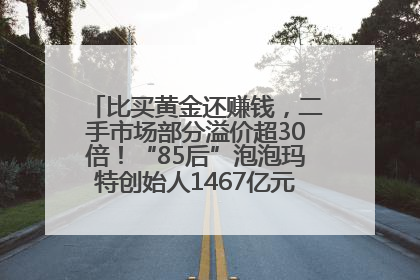 比买黄金还赚钱，二手市场部分溢价超30倍！“85后”泡泡玛特创始人1467亿元身家成河南新首富