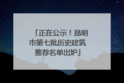 正在公示！昆明市第七批历史建筑推荐名单出炉