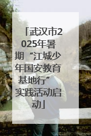 武汉市2025年暑期“江城少年国安教育基地行” 实践活动启动