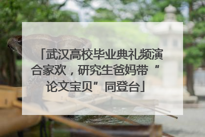 武汉高校毕业典礼频演合家欢，研究生爸妈带“论文宝贝”同登台
