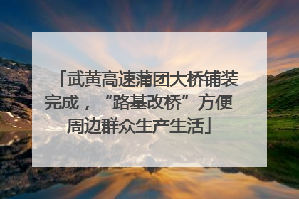 武黄高速蒲团大桥铺装完成，“路基改桥”方便周边群众生产生活