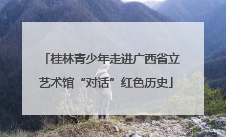 桂林青少年走进广西省立艺术馆“对话”红色历史