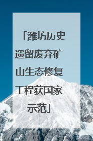潍坊历史遗留废弃矿山生态修复工程获国家示范