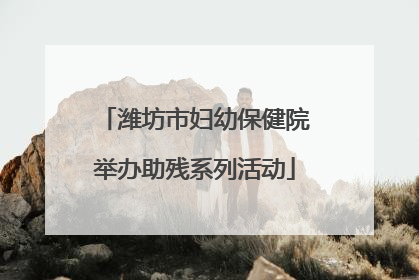潍坊市妇幼保健院举办助残系列活动