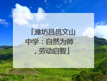 潍坊昌邑文山中学：自然为师，劳动启智
