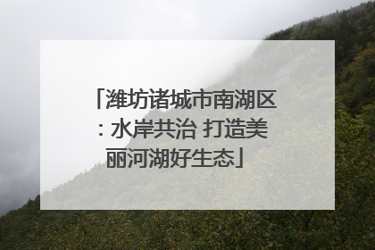 潍坊诸城市南湖区：水岸共治 打造美丽河湖好生态