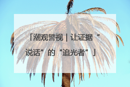 潮观警视｜让证据“说话”的“追光者”