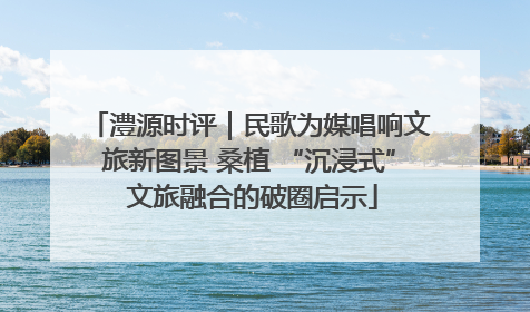 澧源时评｜民歌为媒唱响文旅新图景 桑植 “沉浸式” 文旅融合的破圈启示