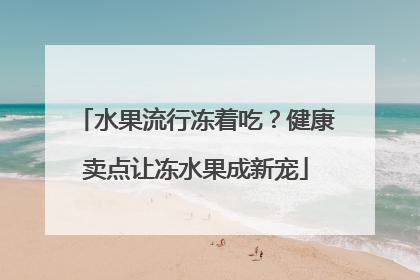 水果流行冻着吃？健康卖点让冻水果成新宠