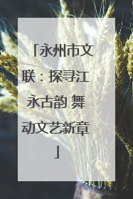 永州市文联：探寻江永古韵 舞动文艺新章